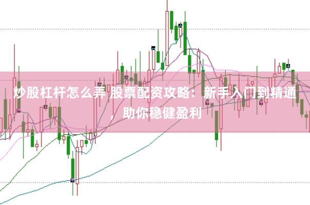 炒股杠杆怎么弄 股票配资攻略：新手入门到精通，助你稳健盈利