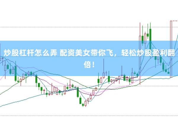 炒股杠杆怎么弄 配资美女带你飞，轻松炒股盈利翻倍！