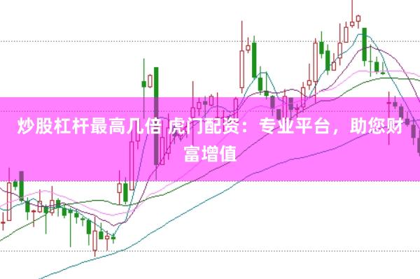 炒股杠杆最高几倍 虎门配资：专业平台，助您财富增值