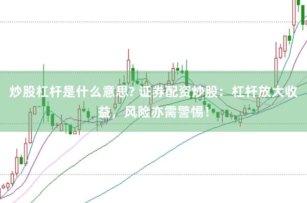 炒股杠杆是什么意思? 证券配资炒股：杠杆放大收益，风险亦需警惕！