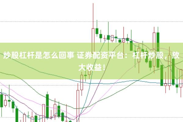 炒股杠杆是怎么回事 证券配资平台：杠杆炒股，放大收益！