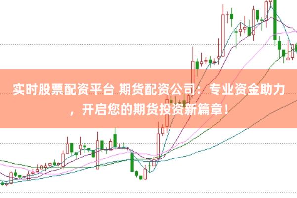 实时股票配资平台 期货配资公司：专业资金助力，开启您的期货投资新篇章！