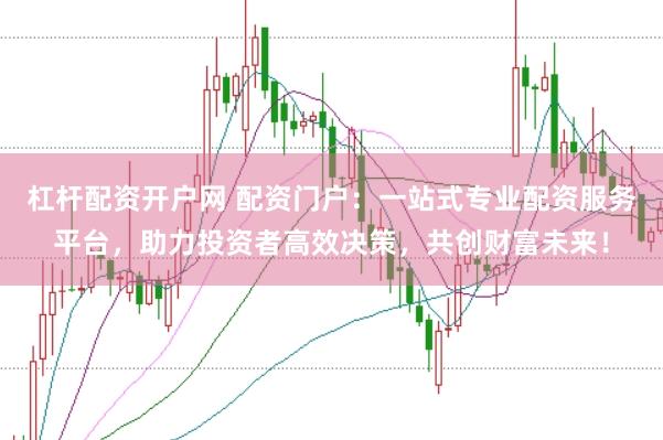 杠杆配资开户网 配资门户：一站式专业配资服务平台，助力投资者高效决策，共创财富未来！