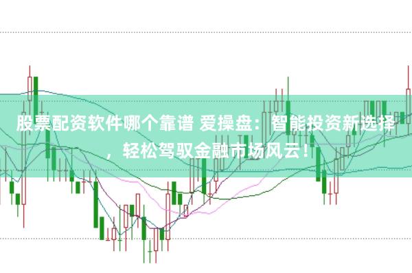 股票配资软件哪个靠谱 爱操盘：智能投资新选择，轻松驾驭金融市场风云！