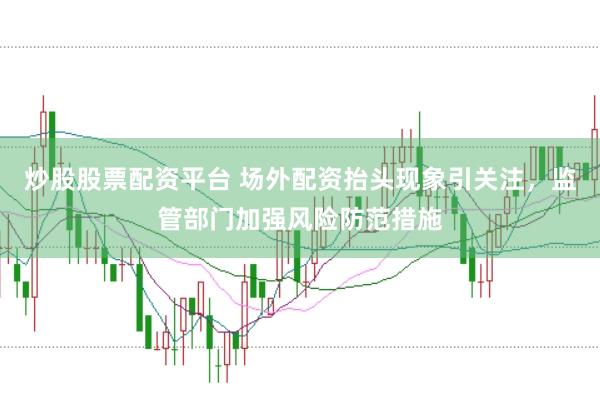 炒股股票配资平台 场外配资抬头现象引关注，监管部门加强风险防范措施