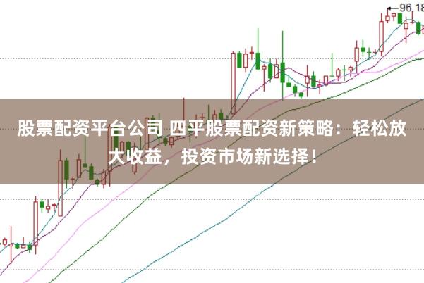 股票配资平台公司 四平股票配资新策略：轻松放大收益，投资市场新选择！