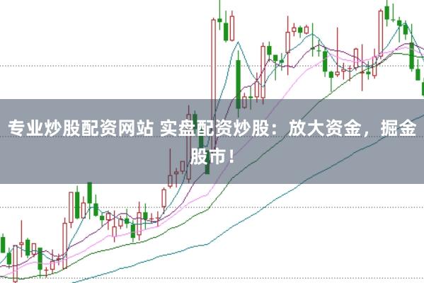 专业炒股配资网站 实盘配资炒股：放大资金，掘金股市！