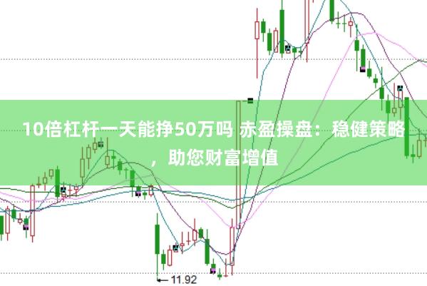 10倍杠杆一天能挣50万吗 赤盈操盘：稳健策略，助您财富增值