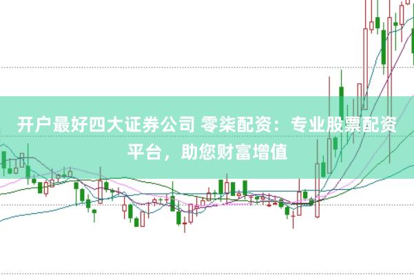 开户最好四大证券公司 零柒配资：专业股票配资平台，助您财富增值