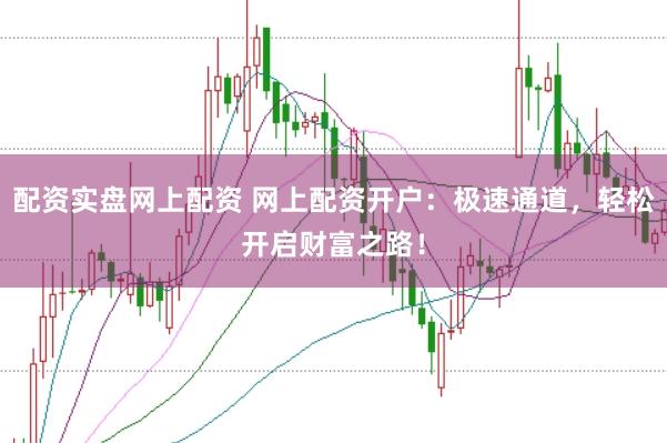 配资实盘网上配资 网上配资开户：极速通道，轻松开启财富之路！
