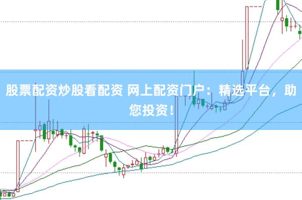 股票配资炒股看配资 网上配资门户：精选平台，助您投资！