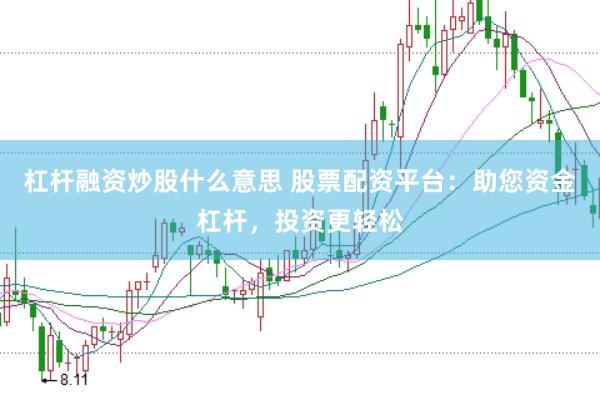 杠杆融资炒股什么意思 股票配资平台：助您资金杠杆，投资更轻松