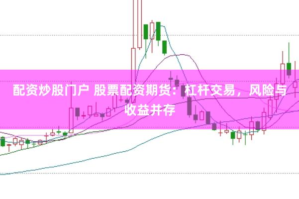 配资炒股门户 股票配资期货：杠杆交易，风险与收益并存
