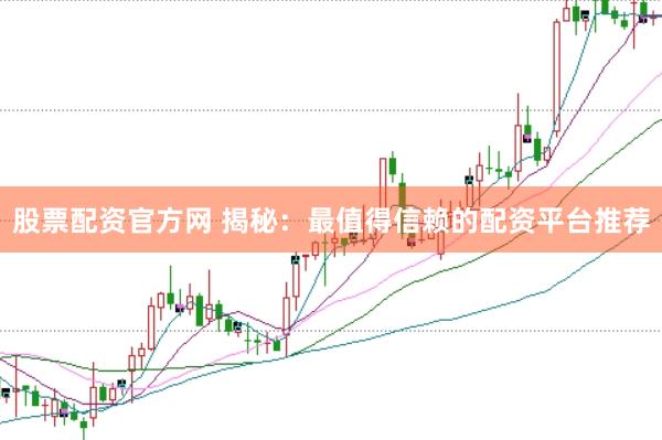 股票配资官方网 揭秘：最值得信赖的配资平台推荐