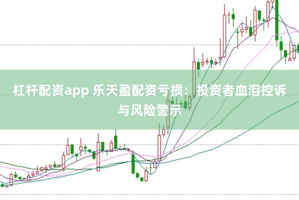 杠杆配资app 乐天盈配资亏损：投资者血泪控诉与风险警示