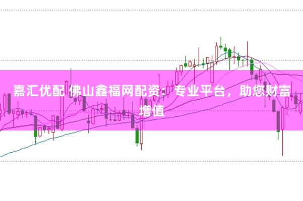 嘉汇优配 佛山鑫福网配资：专业平台，助您财富增值