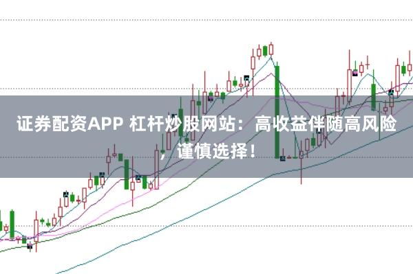 证券配资APP 杠杆炒股网站：高收益伴随高风险，谨慎选择！