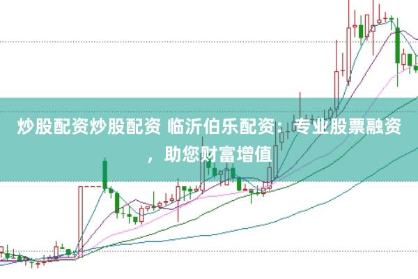炒股配资炒股配资 临沂伯乐配资：专业股票融资，助您财富增值
