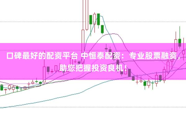 口碑最好的配资平台 中恒泰配资：专业股票融资，助您把握投资良机！