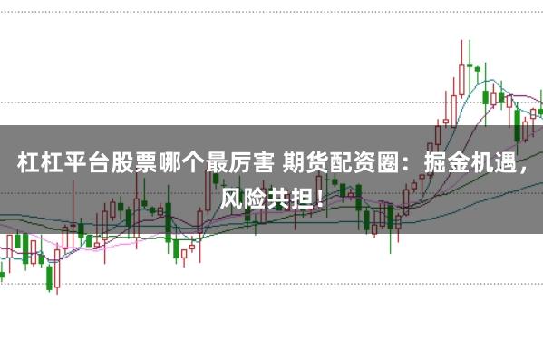 杠杠平台股票哪个最厉害 期货配资圈：掘金机遇，风险共担！