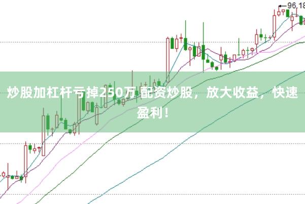 炒股加杠杆亏掉250万 配资炒股，放大收益，快速盈利！
