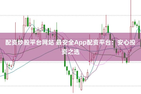 配资炒股平台网站 最安全App配资平台：安心投资之选