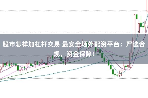 股市怎样加杠杆交易 最安全场外配资平台：严选合规，资金保障！