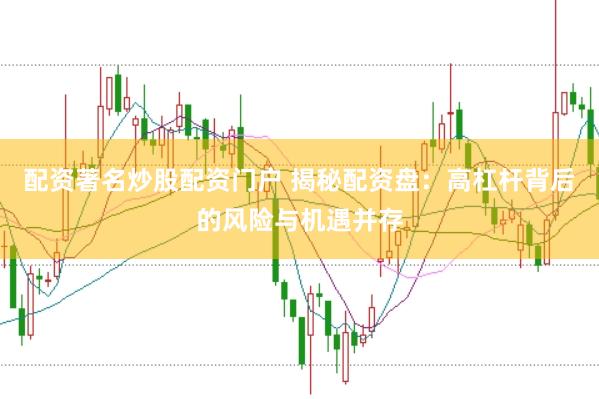 配资著名炒股配资门户 揭秘配资盘：高杠杆背后的风险与机遇并存