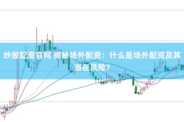 炒股配资官网 揭秘场外配资：什么是场外配资及其潜在风险？