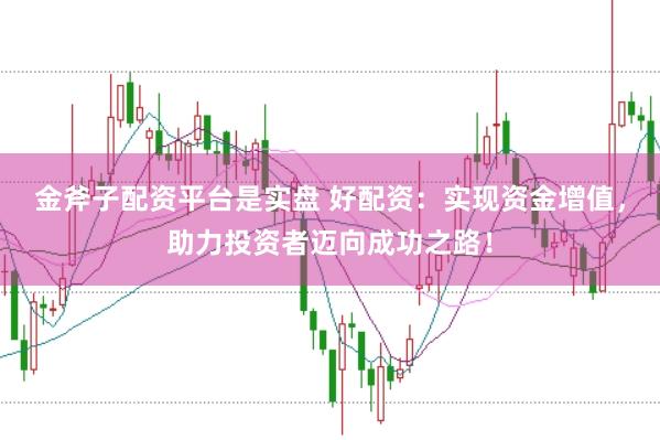 金斧子配资平台是实盘 好配资：实现资金增值，助力投资者迈向成功之路！