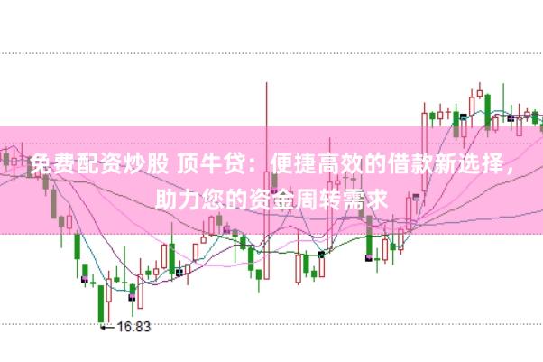 免费配资炒股 顶牛贷：便捷高效的借款新选择，助力您的资金周转需求