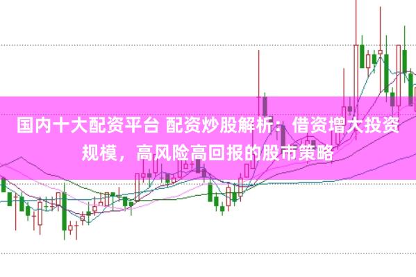 国内十大配资平台 配资炒股解析：借资增大投资规模，高风险高回报的股市策略