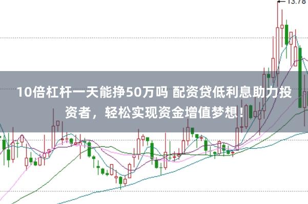 10倍杠杆一天能挣50万吗 配资贷低利息助力投资者，轻松实现资金增值梦想！