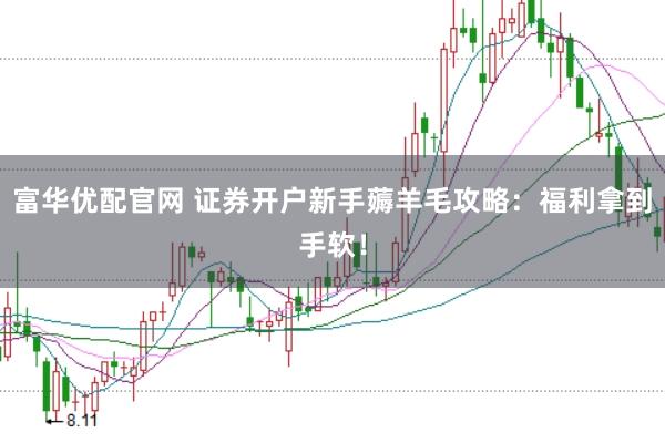 富华优配官网 证券开户新手薅羊毛攻略：福利拿到手软！