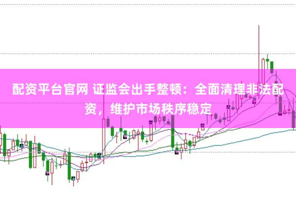 配资平台官网 证监会出手整顿：全面清理非法配资，维护市场秩序稳定