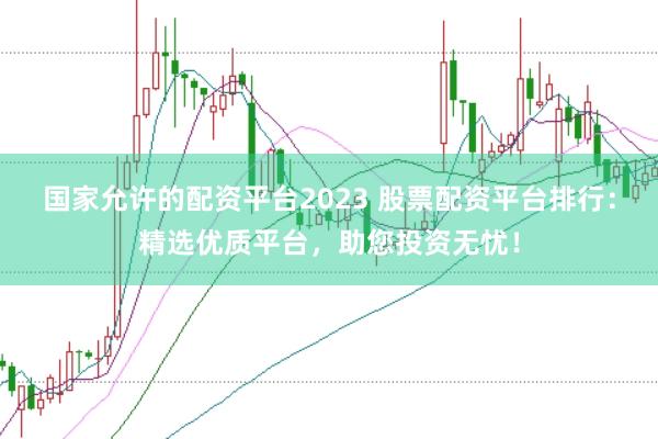 国家允许的配资平台2023 股票配资平台排行：精选优质平台，助您投资无忧！