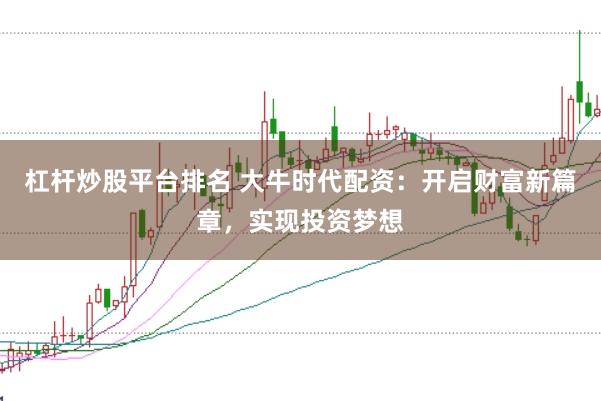 杠杆炒股平台排名 大牛时代配资：开启财富新篇章，实现投资梦想