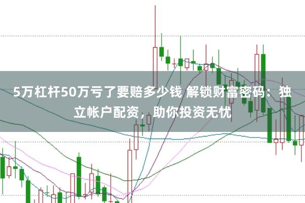 5万杠杆50万亏了要赔多少钱 解锁财富密码：独立帐户配资，助你投资无忧
