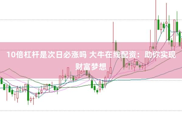 10倍杠杆是次日必涨吗 大牛在线配资：助你实现财富梦想