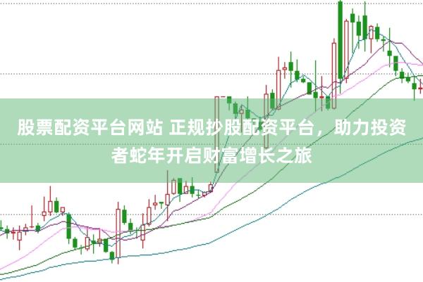 股票配资平台网站 正规抄股配资平台，助力投资者蛇年开启财富增长之旅