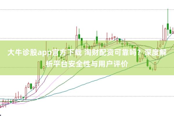 大牛诊股app官方下载 淘财配资可靠吗？深度解析平台安全性与用户评价