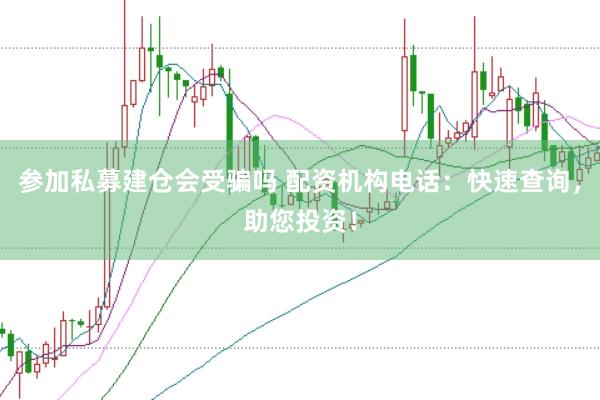 参加私募建仓会受骗吗 配资机构电话：快速查询，助您投资！