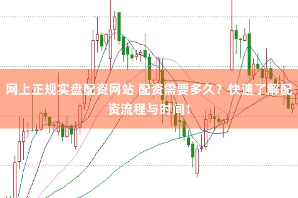网上正规实盘配资网站 配资需要多久？快速了解配资流程与时间！