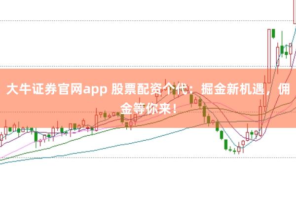 大牛证券官网app 股票配资个代：掘金新机遇，佣金等你来！