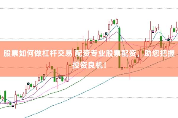 股票如何做杠杆交易 配资专业股票配资，助您把握投资良机！