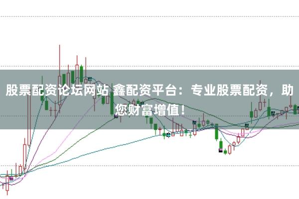 股票配资论坛网站 鑫配资平台：专业股票配资，助您财富增值！
