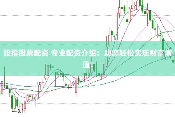 股指股票配资 专业配资介绍：助您轻松实现财富增值！