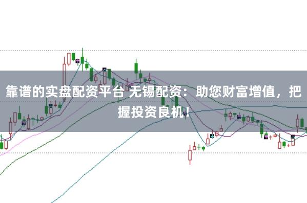 靠谱的实盘配资平台 无锡配资：助您财富增值，把握投资良机！