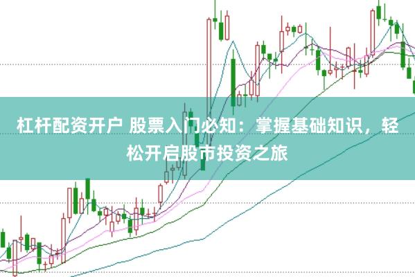 杠杆配资开户 股票入门必知：掌握基础知识，轻松开启股市投资之旅