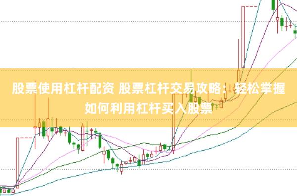 股票使用杠杆配资 股票杠杆交易攻略：轻松掌握如何利用杠杆买入股票